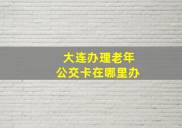 大连办理老年公交卡在哪里办