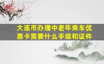 大连市办理中老年乘车优惠卡需要什么手续和证件