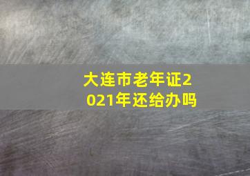 大连市老年证2021年还给办吗