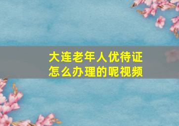 大连老年人优待证怎么办理的呢视频