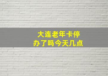 大连老年卡停办了吗今天几点