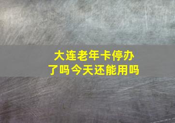 大连老年卡停办了吗今天还能用吗