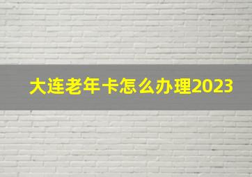 大连老年卡怎么办理2023