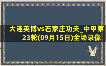 大连英博vs石家庄功夫_中甲第23轮(09月15日)全场录像