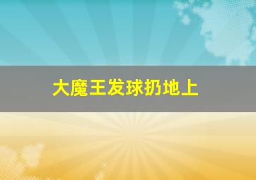 大魔王发球扔地上