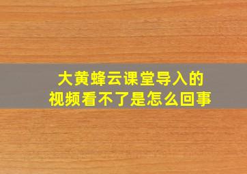 大黄蜂云课堂导入的视频看不了是怎么回事