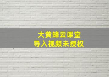 大黄蜂云课堂导入视频未授权