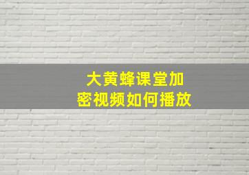 大黄蜂课堂加密视频如何播放