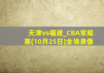 天津vs福建_CBA常规赛(10月25日)全场录像