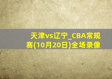 天津vs辽宁_CBA常规赛(10月20日)全场录像