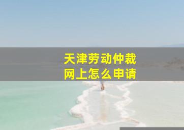 天津劳动仲裁网上怎么申请