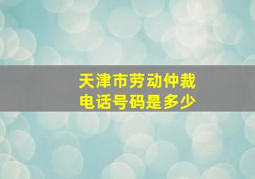 天津市劳动仲裁电话号码是多少