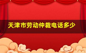 天津市劳动仲裁电话多少