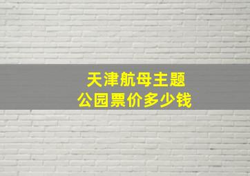 天津航母主题公园票价多少钱