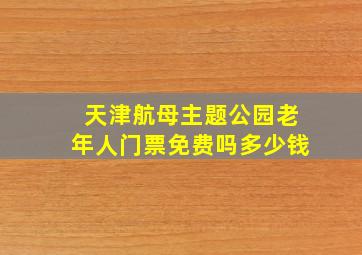 天津航母主题公园老年人门票免费吗多少钱