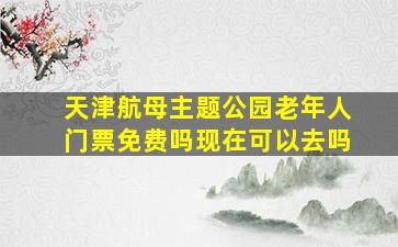 天津航母主题公园老年人门票免费吗现在可以去吗