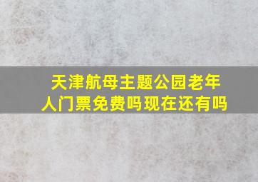 天津航母主题公园老年人门票免费吗现在还有吗