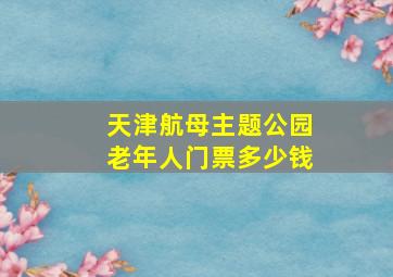 天津航母主题公园老年人门票多少钱