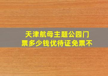 天津航母主题公园门票多少钱优待证免票不