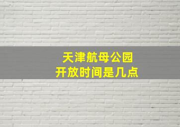 天津航母公园开放时间是几点