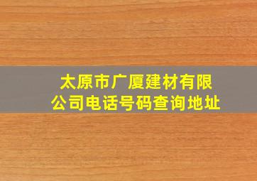 太原市广厦建材有限公司电话号码查询地址