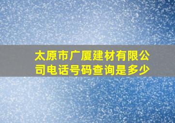 太原市广厦建材有限公司电话号码查询是多少