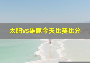 太阳vs雄鹿今天比赛比分