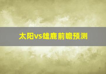 太阳vs雄鹿前瞻预测