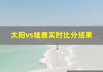 太阳vs雄鹿实时比分结果