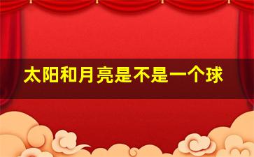 太阳和月亮是不是一个球