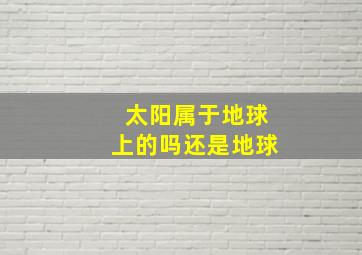 太阳属于地球上的吗还是地球