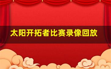 太阳开拓者比赛录像回放