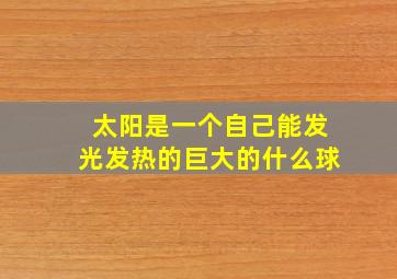 太阳是一个自己能发光发热的巨大的什么球