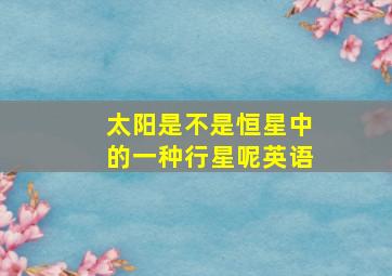 太阳是不是恒星中的一种行星呢英语