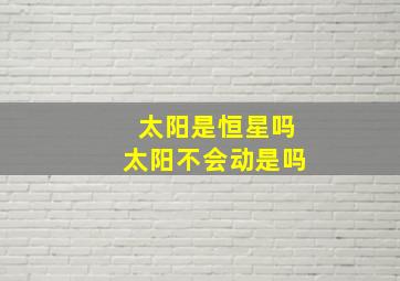 太阳是恒星吗太阳不会动是吗