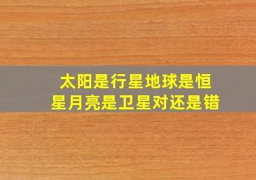 太阳是行星地球是恒星月亮是卫星对还是错