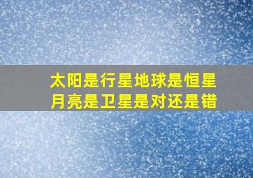 太阳是行星地球是恒星月亮是卫星是对还是错