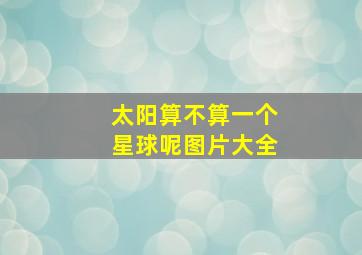 太阳算不算一个星球呢图片大全