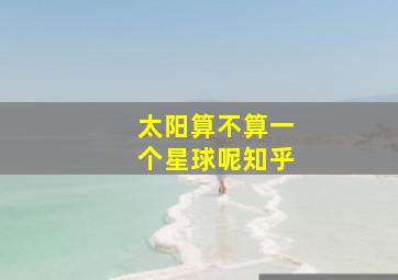 太阳算不算一个星球呢知乎