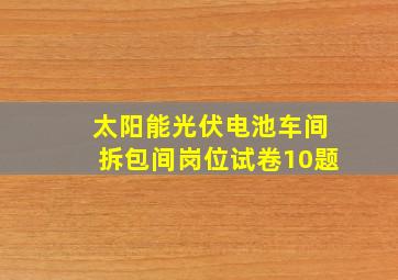 太阳能光伏电池车间拆包间岗位试卷10题