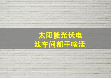 太阳能光伏电池车间都干啥活