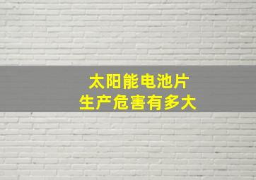 太阳能电池片生产危害有多大