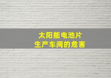 太阳能电池片生产车间的危害