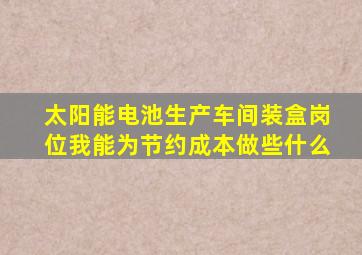 太阳能电池生产车间装盒岗位我能为节约成本做些什么