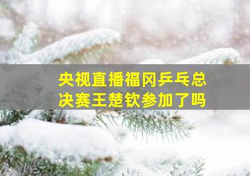 央视直播福冈乒乓总决赛王楚钦参加了吗