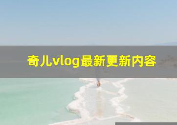 奇儿vlog最新更新内容