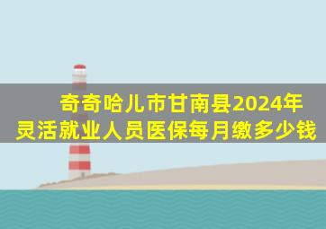 奇奇哈儿市甘南县2024年灵活就业人员医保每月缴多少钱