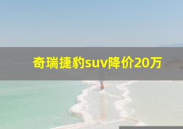 奇瑞捷豹suv降价20万