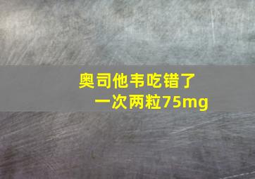 奥司他韦吃错了一次两粒75mg