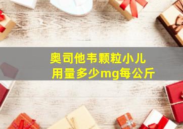 奥司他韦颗粒小儿用量多少mg每公斤